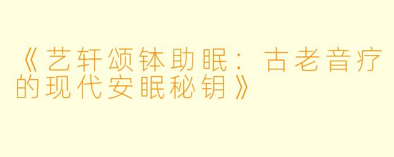 《艺轩颂钵助眠：古老音疗的现代安眠秘钥》