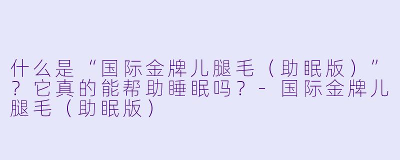 什么是“国际金牌儿腿毛（助眠版）”？它真的能帮助睡眠吗？-国际金牌儿腿毛（助眠版）