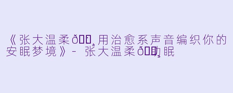 《张大温柔🐸：用治愈系声音编织你的安眠梦境》-张大温柔🐸助眠