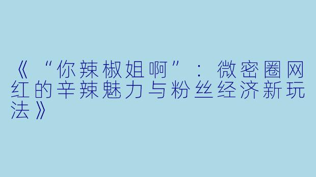 《“你辣椒姐啊”：微密圈网红的辛辣魅力与粉丝经济新玩法》