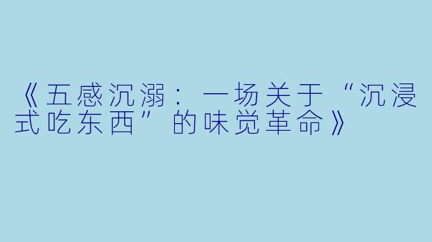 《五感沉溺：一场关于“沉浸式吃东西”的味觉革命》