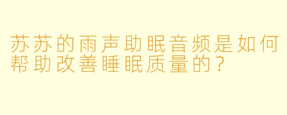 苏苏的雨声助眠音频是如何帮助改善睡眠质量的？