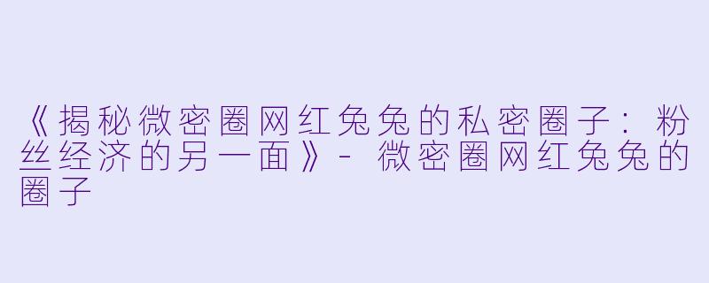 《揭秘微密圈网红兔兔的私密圈子：粉丝经济的另一面》-微密圈网红兔兔的圈子