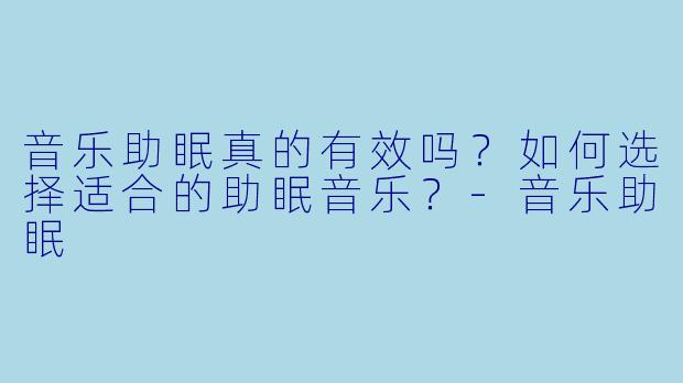 音乐助眠真的有效吗？如何选择适合的助眠音乐？-音乐助眠