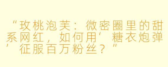 “玫桃泡芙：微密圈里的甜系网红，如何用‘糖衣炮弹’征服百万粉丝？”