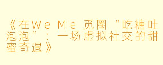 《在WeMe觅圈“吃糖吐泡泡”：一场虚拟社交的甜蜜奇遇》