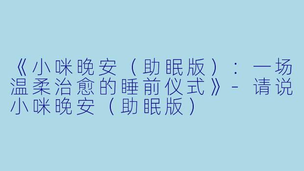 《小咪晚安（助眠版）：一场温柔治愈的睡前仪式》-请说小咪晚安（助眠版）