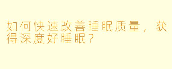 如何快速改善睡眠质量，获得深度好睡眠？