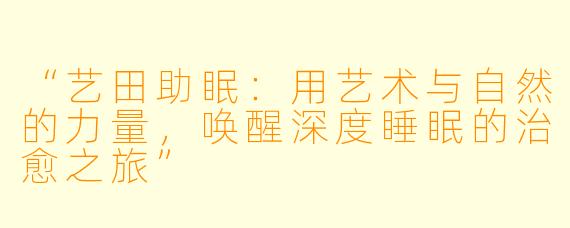 “艺田助眠：用艺术与自然的力量，唤醒深度睡眠的治愈之旅”