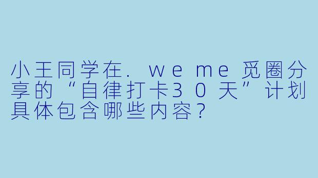 小王同学在.weme觅圈分享的“自律打卡30天”计划具体包含哪些内容?