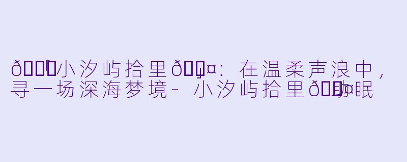 🌙「小汐屿拾里💤」：在温柔声浪中，寻一场深海梦境-小汐屿拾里💤助眠