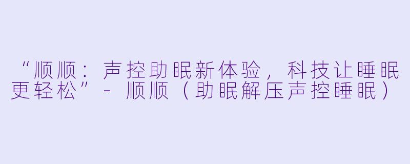 “顺顺：声控助眠新体验，科技让睡眠更轻松”-顺顺（助眠解压声控睡眠）