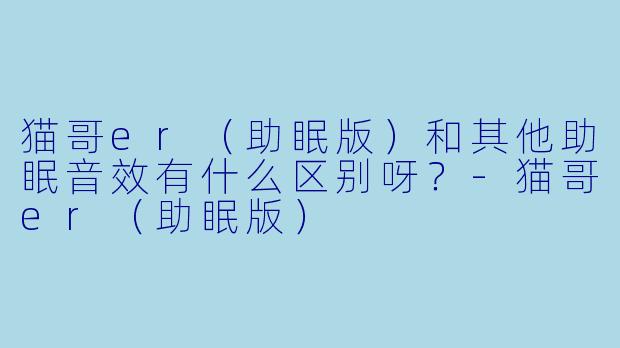 猫哥er（助眠版）和其他助眠音效有什么区别呀？-猫哥er（助眠版）