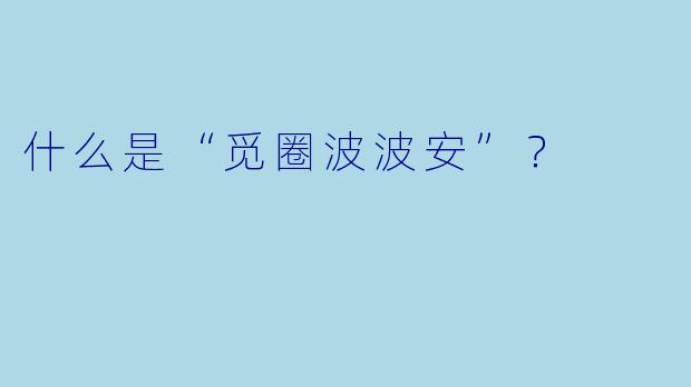 什么是“觅圈波波安”？