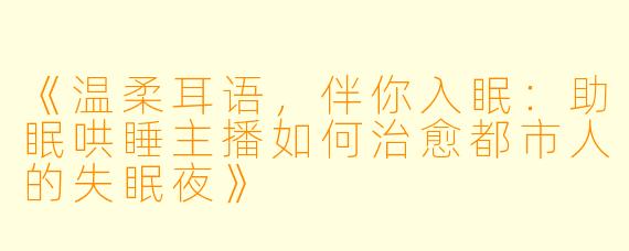 《温柔耳语，伴你入眠：助眠哄睡主播如何治愈都市人的失眠夜》