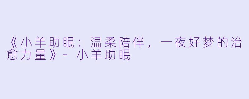 《小羊助眠：温柔陪伴，一夜好梦的治愈力量》-小羊助眠