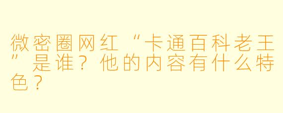 微密圈网红“卡通百科老王”是谁?他的内容有什么特色?