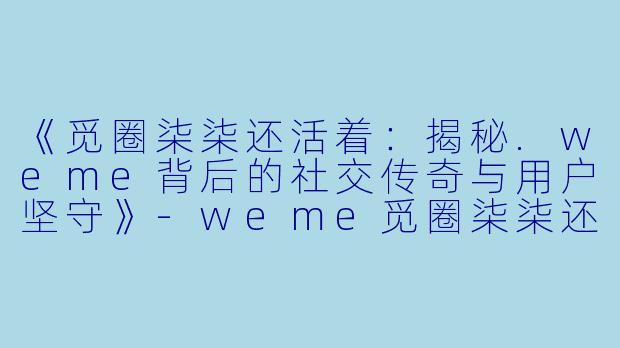 《觅圈柒柒还活着：揭秘.weme背后的社交传奇与用户坚守》-weme觅圈柒柒还活着