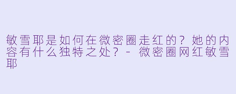 敏雪耶是如何在微密圈走红的?她的内容有什么独特之处?