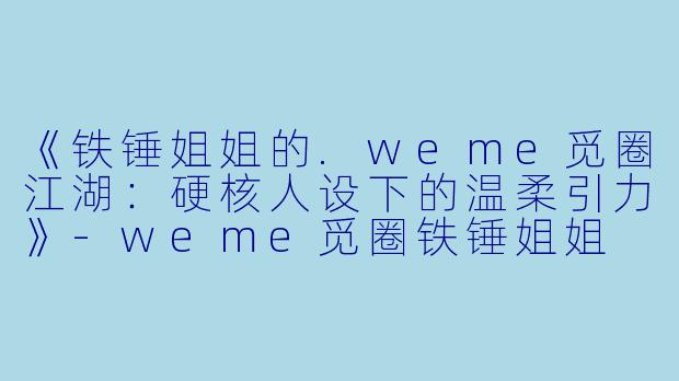 《铁锤姐姐的.weme觅圈江湖：硬核人设下的温柔引力》-weme觅圈铁锤姐姐