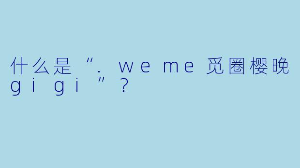 什么是“.weme觅圈樱晚gigi”？