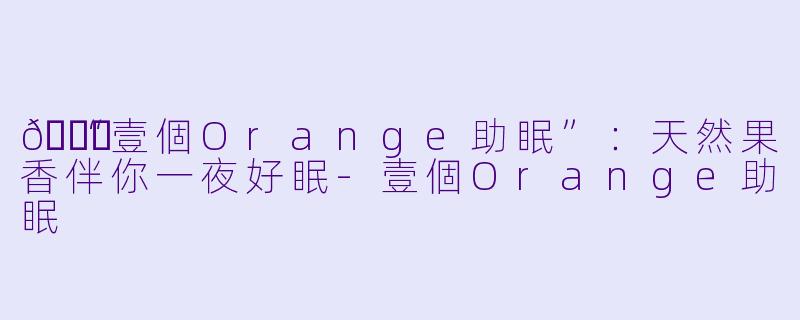 🍊“壹個Orange助眠”：天然果香伴你一夜好眠-壹個Orange助眠