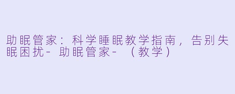 助眠管家：科学睡眠教学指南，告别失眠困扰-助眠管家-（教学）