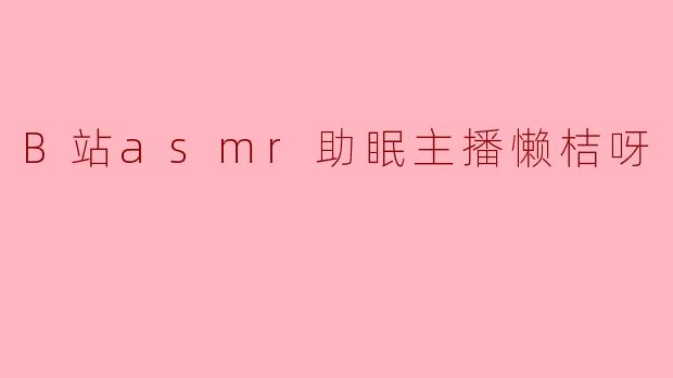 B站asmr助眠主播懒桔呀