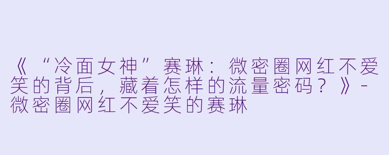 《“冷面女神”赛琳:微密圈网红不爱笑的背后,藏着怎样的流量密码?》