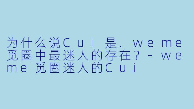 为什么说Cui是.weme觅圈中最迷人的存在?