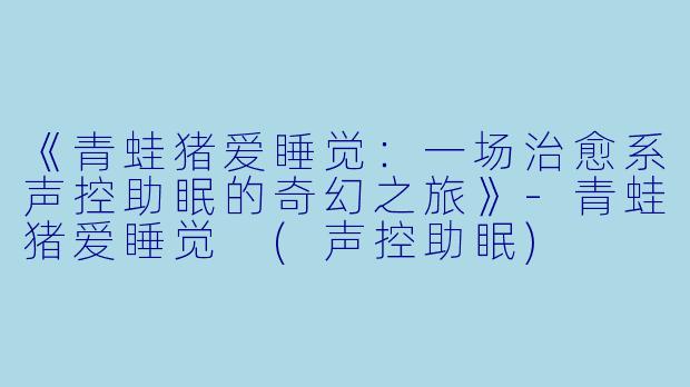 《青蛙猪爱睡觉：一场治愈系声控助眠的奇幻之旅》-青蛙猪爱睡觉 (声控助眠)