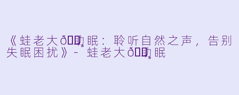 《蛙老大🐸助眠：聆听自然之声，告别失眠困扰》-蛙老大🐸助眠