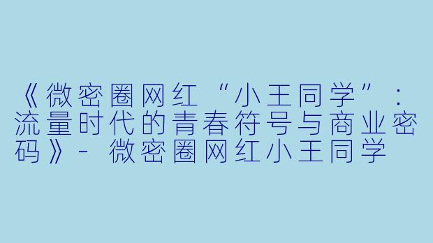 《微密圈网红“小王同学”：流量时代的青春符号与商业密码》-微密圈网红小王同学