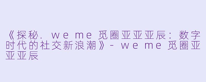 《探秘.weme觅圈亚亚亚辰：数字时代的社交新浪潮》-weme觅圈亚亚亚辰