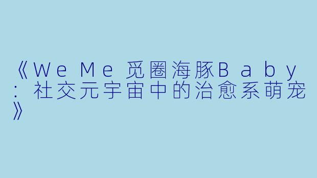 《WeMe觅圈海豚Baby：社交元宇宙中的治愈系萌宠》