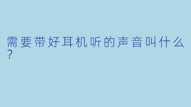 需要带好耳机听的声音叫什么？