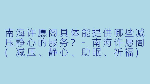 南海许愿阁具体能提供哪些减压静心的服务？-南海许愿阁(减压、静心、助眠、祈福)