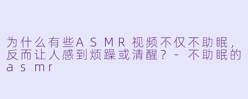 为什么有些ASMR视频不仅不助眠，反而让人感到烦躁或清醒？-不助眠的asmr