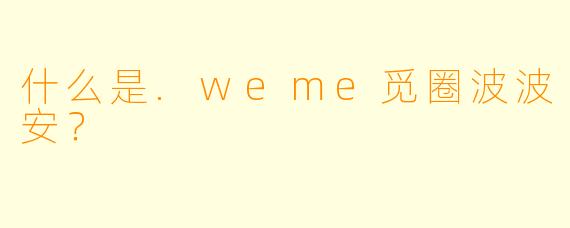 什么是.weme觅圈波波安？