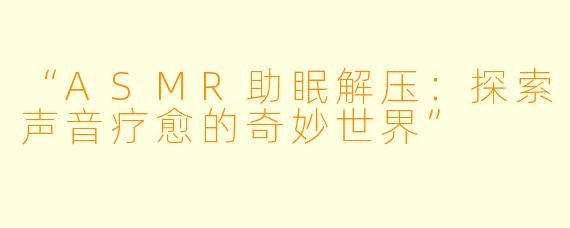 “ASMR助眠解压：探索声音疗愈的奇妙世界”