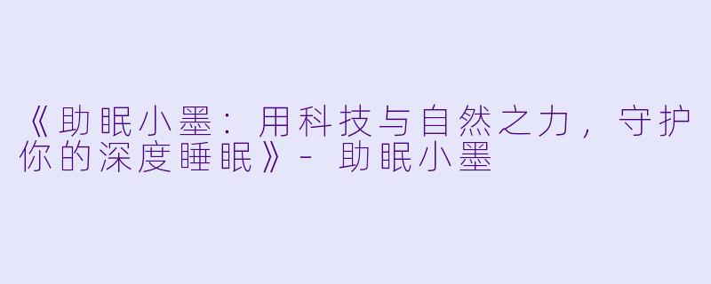 《助眠小墨：用科技与自然之力，守护你的深度睡眠》-助眠小墨