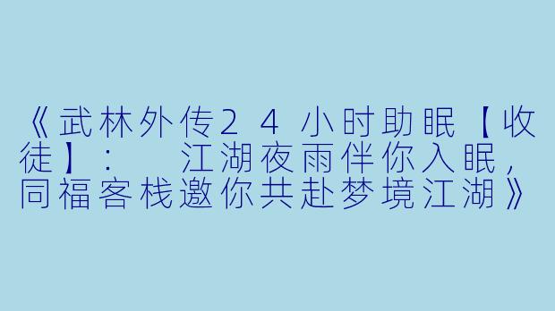 《武林外传24小时助眠【收徒】：
江湖夜雨伴你入眠，同福客栈邀你共赴梦境江湖》-武林外传24小时助眠【收徒】