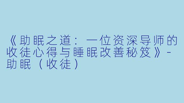 《助眠之道：一位资深导师的收徒心得与睡眠改善秘笈》-助眠（收徒）