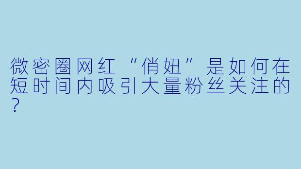 微密圈网红“俏妞”是如何在短时间内吸引大量粉丝关注的？