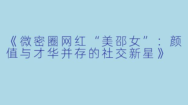 《微密圈网红“美邵女”：颜值与才华并存的社交新星》