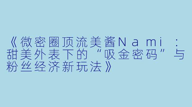 《微密圈顶流美酱Nami：甜美外表下的“吸金密码”与粉丝经济新玩法》