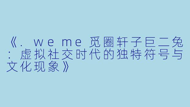 《.weme觅圈轩子巨二兔：虚拟社交时代的独特符号与文化现象》