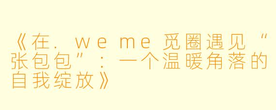 《在.weme觅圈遇见“张包包”：一个温暖角落的自我绽放》