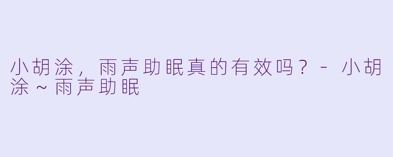 小胡涂，雨声助眠真的有效吗？-小胡涂～雨声助眠