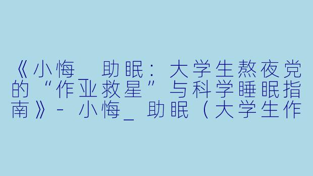 《小悔_助眠：大学生熬夜党的“作业救星”与科学睡眠指南》-小悔_助眠（大学生作业版）
